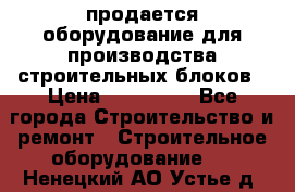 продается оборудование для производства строительных блоков › Цена ­ 210 000 - Все города Строительство и ремонт » Строительное оборудование   . Ненецкий АО,Устье д.